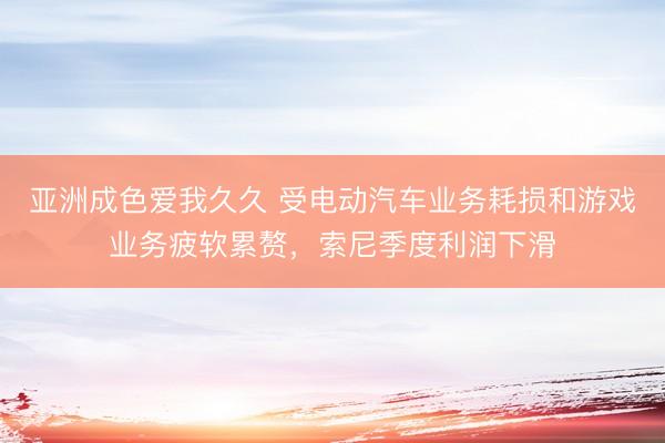 亚洲成色爱我久久 受电动汽车业务耗损和游戏业务疲软累赘，索尼季度利润下滑