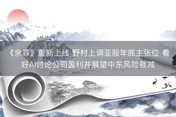 《余罪》重新上线 野村上调亚股年底主张位 看好AI讨论公司盈利并展望中东风险裁减