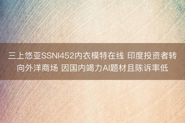 三上悠亚SSNI452内衣模特在线 印度投资者转向外洋商场 因国内竭力AI题材且陈诉率低