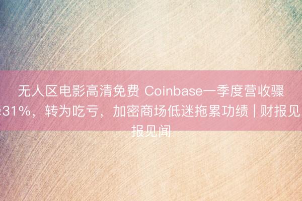 无人区电影高清免费 Coinbase一季度营收骤降31%，转为吃亏，加密商场低迷拖累功绩 | 财报见闻