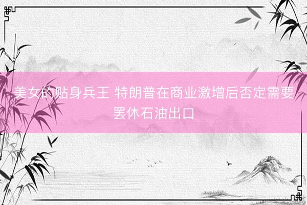 美女的贴身兵王 特朗普在商业激增后否定需要罢休石油出口
