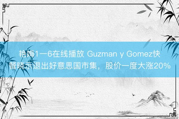 艳娒1一6在线播放 Guzman y Gomez快餐晓示退出好意思国市集，股价一度大涨20%