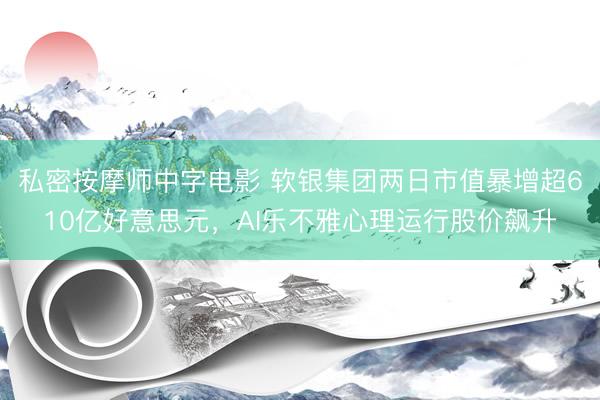 私密按摩师中字电影 软银集团两日市值暴增超610亿好意思元，AI乐不雅心理运行股价飙升