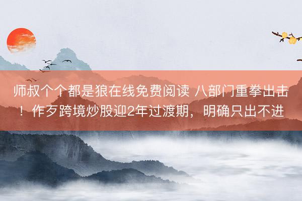 师叔个个都是狼在线免费阅读 八部门重拳出击！作歹跨境炒股迎2年过渡期，明确只出不进