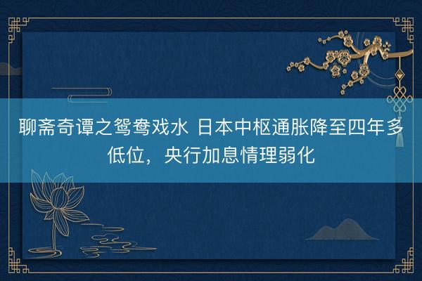 聊斋奇谭之鸳鸯戏水 日本中枢通胀降至四年多低位，央行加息情理弱化
