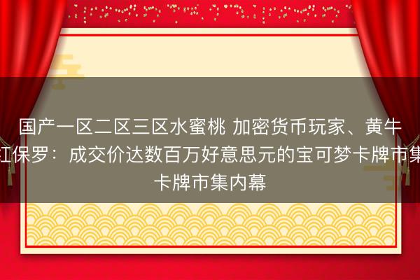国产一区二区三区水蜜桃 加密货币玩家、黄牛与网红保罗：成交价达数百万好意思元的宝可梦卡牌市集内幕