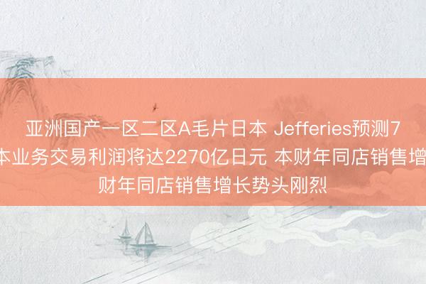 亚洲国产一区二区A毛片日本 Jefferies预测7-Eleven日本业务交易利润将达2270亿日元 本财年同店销售增长势头刚烈
