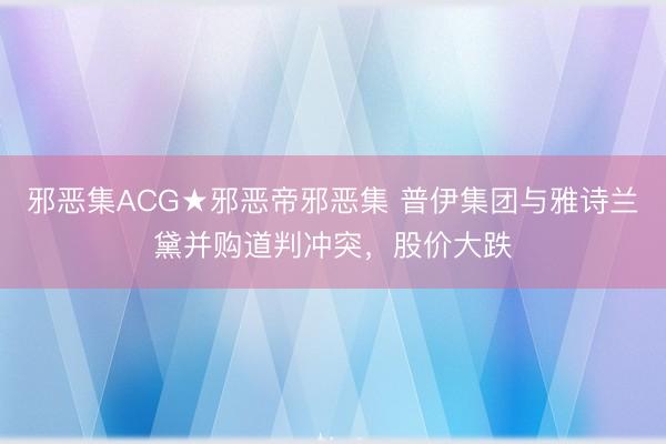 邪恶集ACG★邪恶帝邪恶集 普伊集团与雅诗兰黛并购道判冲突，股价大跌