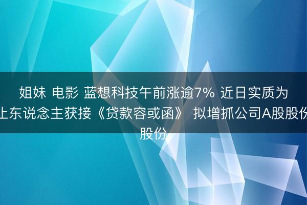 姐妹 电影 蓝想科技午前涨逾7% 近日实质为止东说念主获接《贷款容或函》 拟增抓公司A股股份