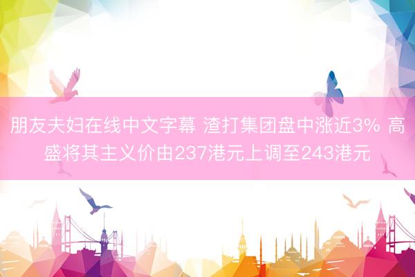 朋友夫妇在线中文字幕 渣打集团盘中涨近3% 高盛将其主义价由237港元上调至243港元
