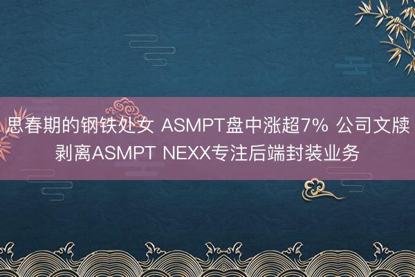 思春期的钢铁处女 ASMPT盘中涨超7% 公司文牍剥离ASMPT NEXX专注后端封装业务