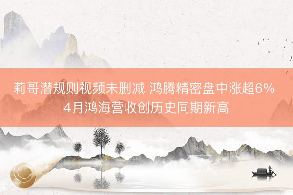 莉哥潜规则视频未删减 鸿腾精密盘中涨超6% 4月鸿海营收创历史同期新高