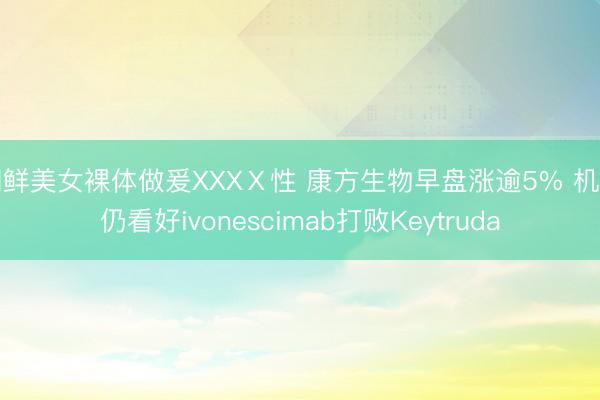 朝鲜美女裸体做爰XXXⅩ性 康方生物早盘涨逾5% 机构仍看好ivonescimab打败Keytruda