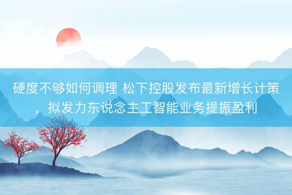 硬度不够如何调理 松下控股发布最新增长计策，拟发力东说念主工智能业务提振盈利