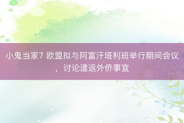 小鬼当家7 欧盟拟与阿富汗塔利班举行期间会议，讨论遣返外侨事宜