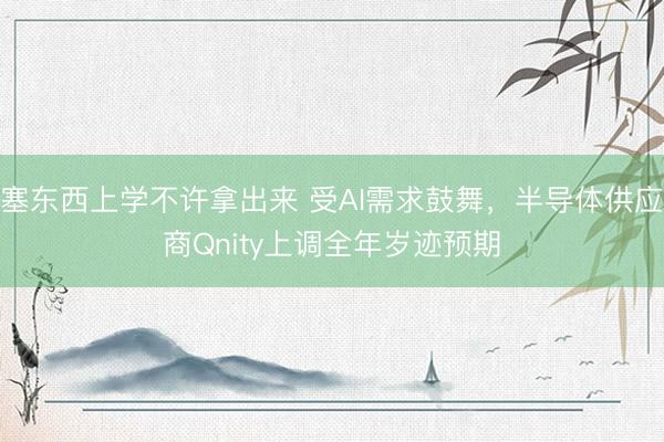 塞东西上学不许拿出来 受AI需求鼓舞，半导体供应商Qnity上调全年岁迹预期