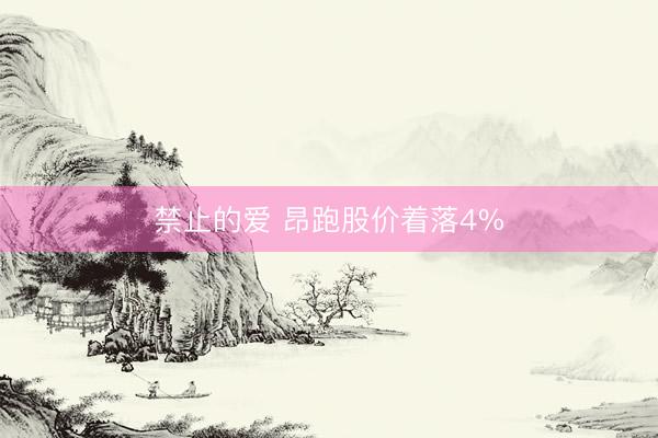 禁止的爱 昂跑股价着落4%