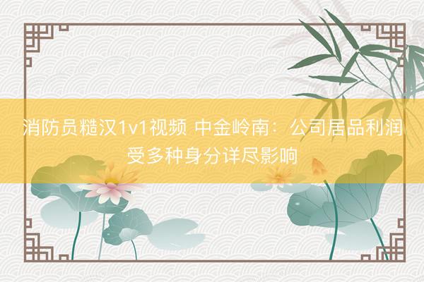 消防员糙汉1v1视频 中金岭南：公司居品利润受多种身分详尽影响