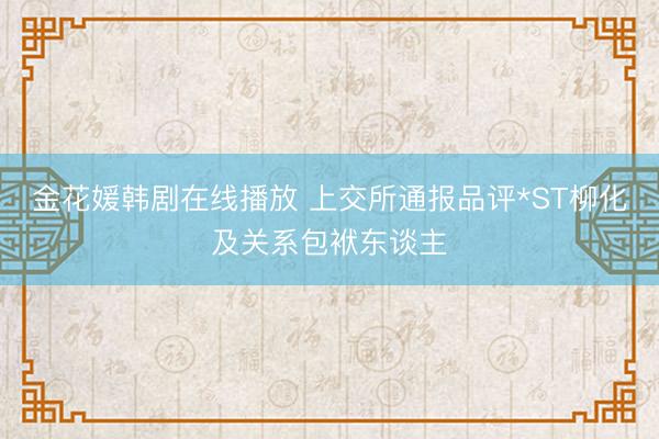金花媛韩剧在线播放 上交所通报品评*ST柳化及关系包袱东谈主