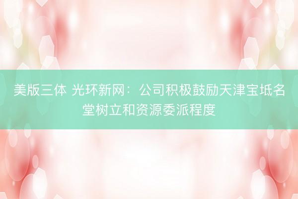 美版三体 光环新网：公司积极鼓励天津宝坻名堂树立和资源委派程度