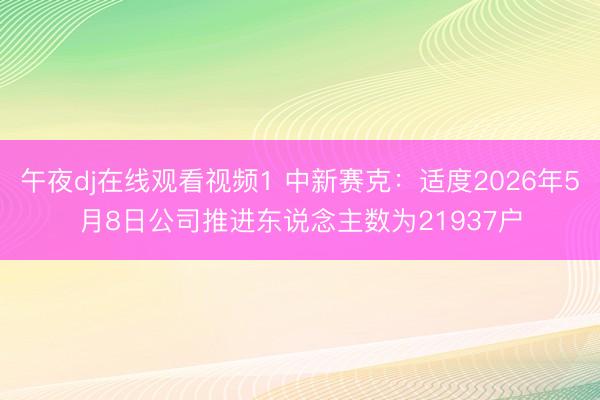 午夜dj在线观看视频1 中新赛克：适度2026年5月8日公司推进东说念主数为21937户