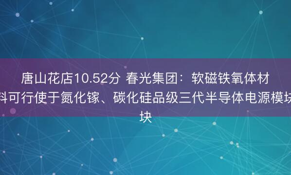 唐山花店10.52分 春光集团:软磁铁氧体材料可行使于氮化镓、碳化硅品级三代半导体电源模块