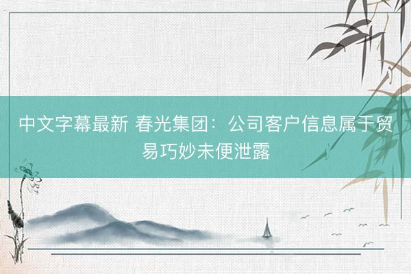 中文字幕最新 春光集团：公司客户信息属于贸易巧妙未便泄露