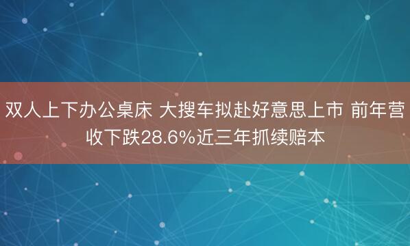 双人上下办公桌床 大搜车拟赴好意思上市 前年营收下跌28.6%近三年抓续赔本