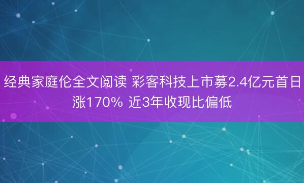 经典家庭伦全文阅读 彩客科技上市募2.4亿元首日涨170% 近3年收现比偏低