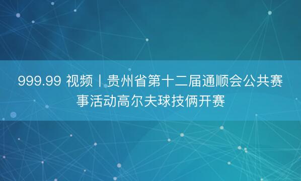 999.99 视频丨贵州省第十二届通顺会公共赛事活动高尔夫球技俩开赛