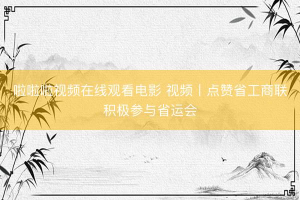 啦啦啦视频在线观看电影 视频丨点赞省工商联积极参与省运会