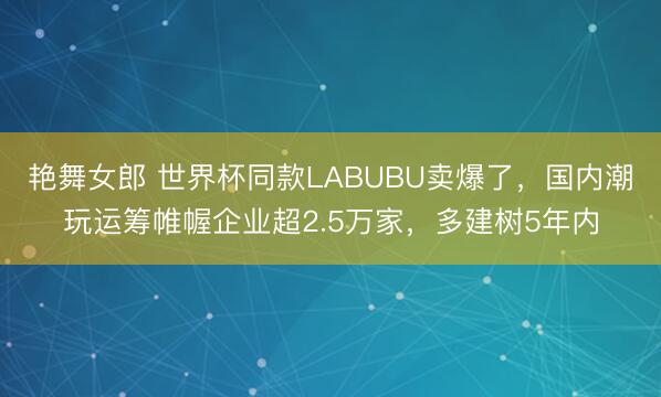 艳舞女郎 世界杯同款LABUBU卖爆了，国内潮玩运筹帷幄企业超2.5万家，多建树5年内