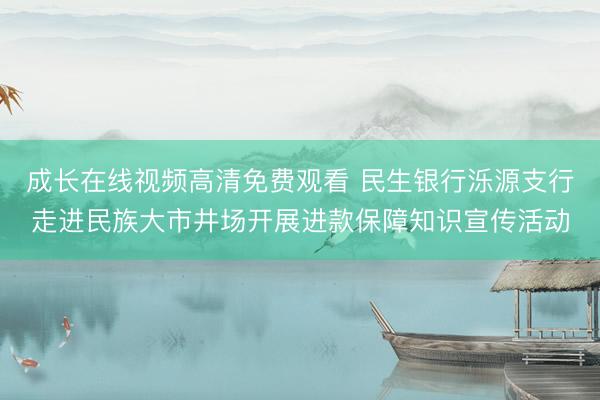 成长在线视频高清免费观看 民生银行泺源支行走进民族大市井场开展进款保障知识宣传活动