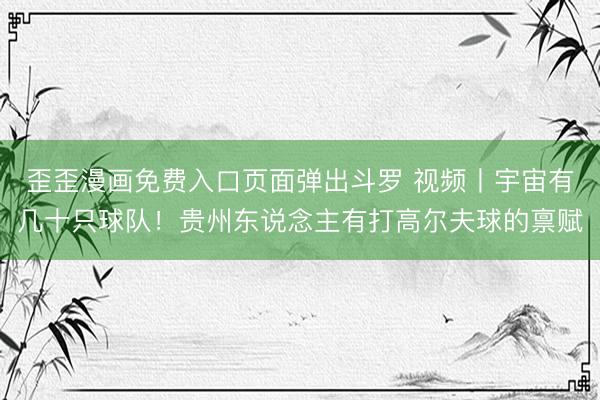 歪歪漫画免费入口页面弹出斗罗 视频丨宇宙有几十只球队！贵州东说念主有打高尔夫球的禀赋