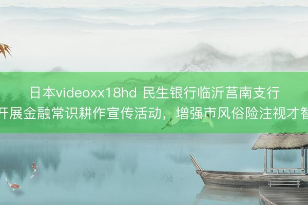日本videoxx18hd 民生银行临沂莒南支行开展金融常识耕作宣传活动，增强市风俗险注视才智