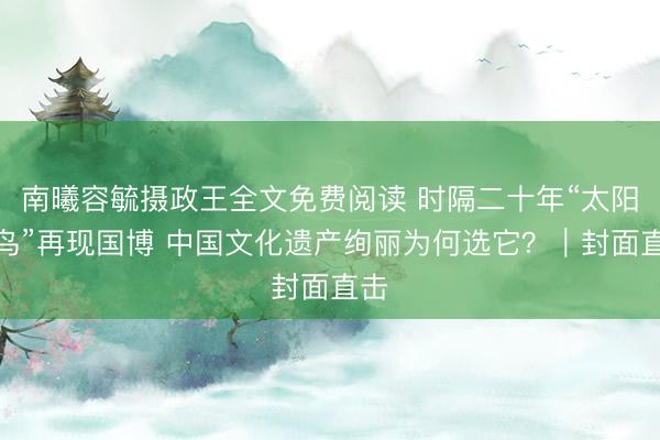 南曦容毓摄政王全文免费阅读 时隔二十年“太阳神鸟”再现国博 中国文化遗产绚丽为何选它？｜封面直击