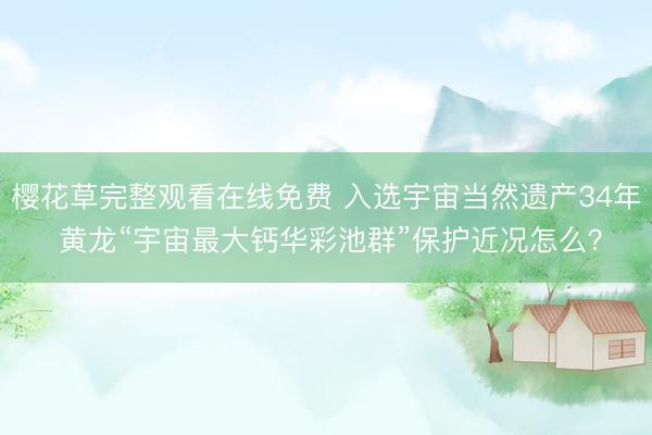 樱花草完整观看在线免费 入选宇宙当然遗产34年 黄龙“宇宙最大钙华彩池群”保护近况怎么?