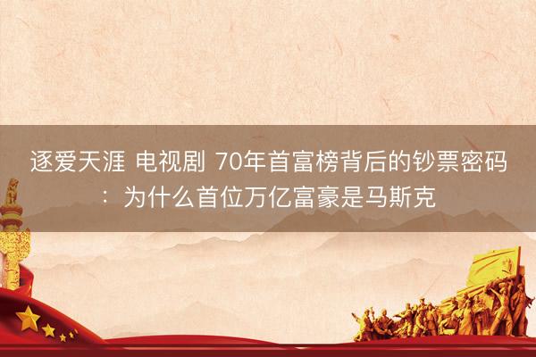 逐爱天涯 电视剧 70年首富榜背后的钞票密码：为什么首位万亿富豪是马斯克