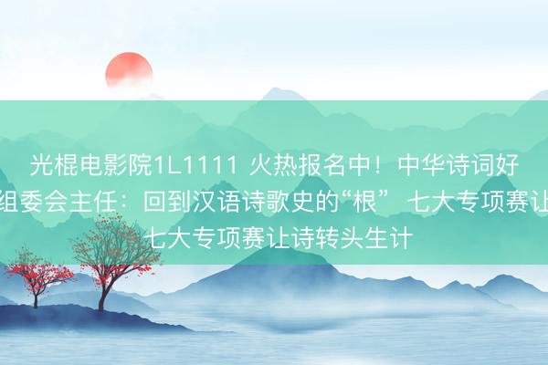 光棍电影院1L1111 火热报名中！中华诗词好意思育大赛组委会主任：回到汉语诗歌史的“根”  七大专项赛让诗转头生计
