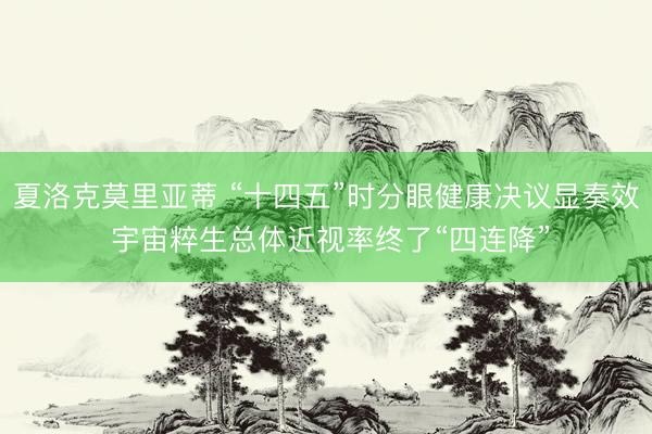 夏洛克莫里亚蒂 “十四五”时分眼健康决议显奏效 宇宙粹生总体近视率终了“四连降”