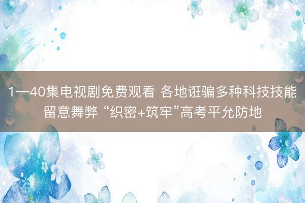 1—40集电视剧免费观看 各地诳骗多种科技技能留意舞弊 “织密+筑牢”高考平允防地