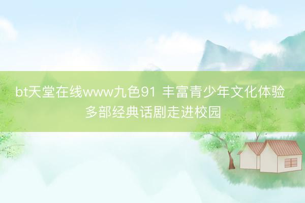 bt天堂在线www九色91 丰富青少年文化体验 多部经典话剧走进校园