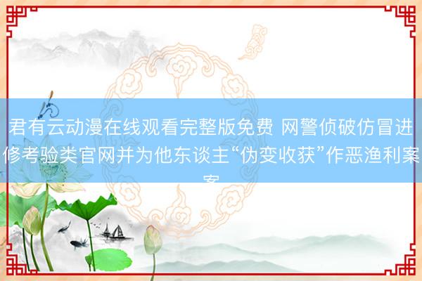 君有云动漫在线观看完整版免费 网警侦破仿冒进修考验类官网并为他东谈主“伪变收获”作恶渔利案