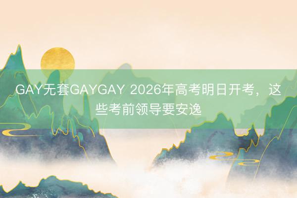 GAY无套GAYGAY 2026年高考明日开考，这些考前领导要安逸