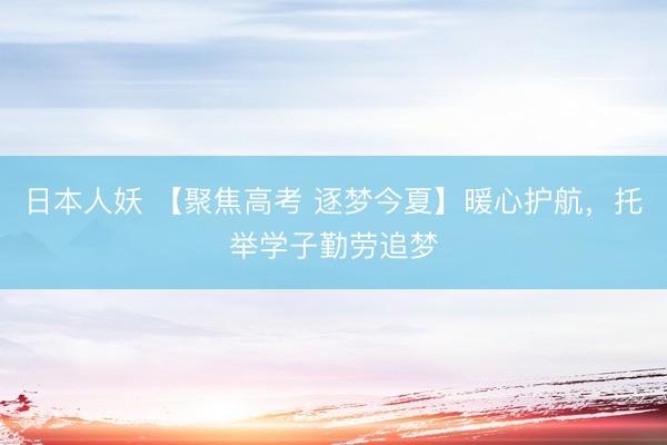 日本人妖 【聚焦高考 逐梦今夏】暖心护航，托举学子勤劳追梦