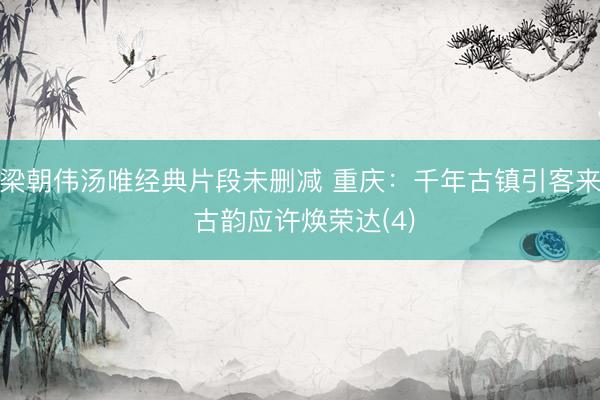 梁朝伟汤唯经典片段未删减 重庆：千年古镇引客来 古韵应许焕荣达(4)