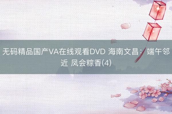无码精品国产VA在线观看DVD 海南文昌:端午邻近 凤会粽香(4)