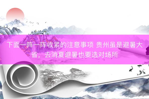 下面一阵一阵收紧的注意事项 贵州虽是避暑大省，去消夏避暑也要选对场所