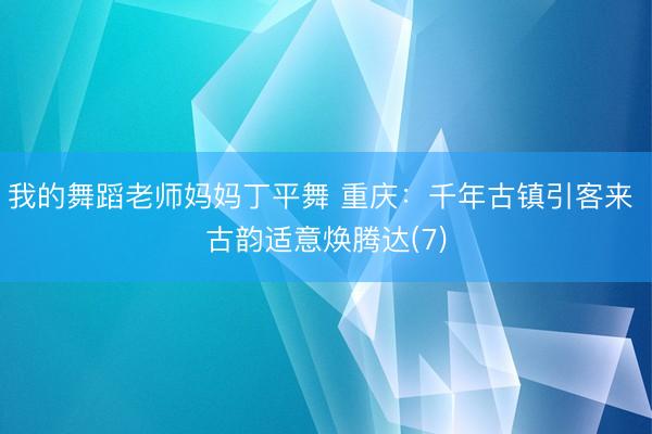 我的舞蹈老师妈妈丁平舞 重庆：千年古镇引客来 古韵适意焕腾达(7)