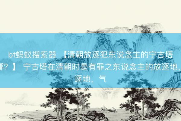 bt蚂蚁搜索器 【清朝放逐犯东说念主的宁古塔在哪？】 宁古塔在清朝时是有罪之东说念主的放逐地，气